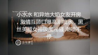 小水水 和异地大奶女友开房，激情互舔口爆高潮喷水，黑丝美腿女神极度淫骚 潮喷不停