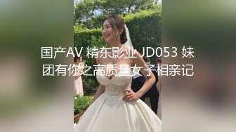 国产AV 精东影业 JD053 妹团有你之高质量女子相亲记