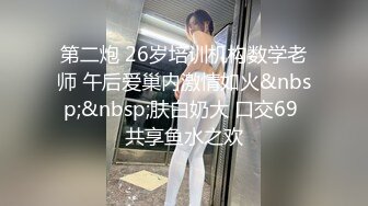 第二炮 26岁培训机构数学老师 午后爱巢内激情如火&nbsp;&nbsp;肤白奶大 口交69 共享鱼水之欢