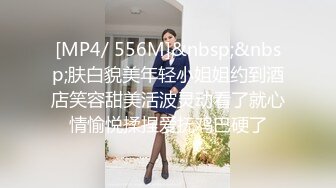 [MP4/ 556M]&nbsp;&nbsp;肤白貌美年轻小姐姐约到酒店笑容甜美活波灵动看了就心情愉悦揉捏爱抚鸡巴硬了