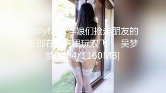 Onlyfans 伴娘们抢走朋友的新郎在新房里玩双飞❤️吴梦梦[MP4/1160MB]