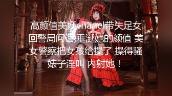 高颜值美妖chanel带失足女回警局问话,垂涎她的颜值 美女警察把女孩给操了 操得骚婊子淫叫 内射她！