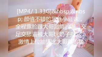 [MP4/ 1.33G]&nbsp;&nbsp; 颜值不错的黑丝小骚妹，全程露脸跟大哥激情啪啪，交足交舔逼被大哥玩奶子抠穴，激情上位抽插比大哥草的猛