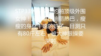 STP33955 高价约啪顶级外围女神！颜值堪比迪丽热巴，瘦瘦的身材干瘪的奶子，目测只有80斤左右，被大神狠操要哭啦