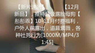 【新片速遞】 ⚫️⚫️【12月新品】，推特超级露脸母狗【彤彤乖】10-11月付费福利，户外人前露出，道具紫薇，各种社死行为[1000M/MP4/31:45]