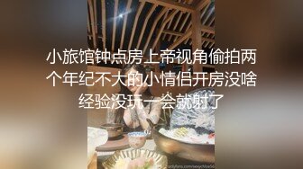 小旅馆钟点房上帝视角偷拍两个年纪不大的小情侣开房没啥经验没玩一会就射了