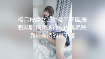 极品按摩女郎生意不好搞,兼职果聊,情趣透视内内跳艳舞,身材保持的真不错