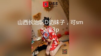 山西长治玩D奶妹子，可sm交换3p