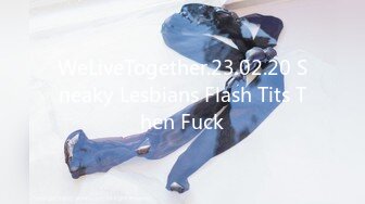 WeLiveTogether.23.02.20 Sneaky Lesbians Flash Tits Then Fuck