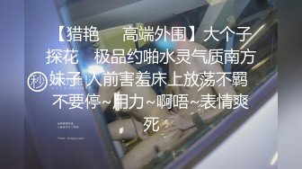 【猎艳❤️高端外围】大个子探花✿ 极品约啪水灵气质南方妹子 人前害羞床上放荡不羁 不要停~用力~啊唔~表情爽死