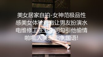 美女居家自拍-女神范极品性感美女体验刺激让男友扮演水电维修工在卫生间勾引他偷情啪啪,人美逼干净,国语!