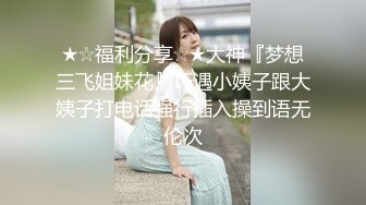 ★☆福利分享☆★大神『梦想三飞姐妹花』巧遇小姨子跟大姨子打电话强行插入操到语无伦次