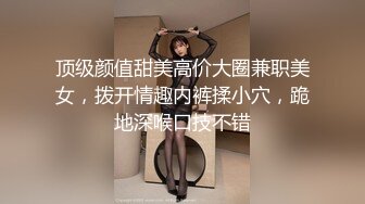 顶级颜值甜美高价大圈兼职美女，拨开情趣内裤揉小穴，跪地深喉口技不错