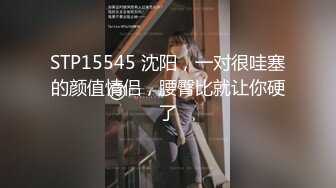 STP15545 沈阳，一对很哇塞的颜值情侣，腰臀比就让你硬了