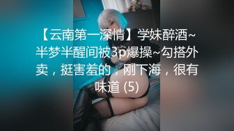 【云南第一深情】学妹醉酒~半梦半醒间被3p爆操~勾搭外卖，挺害羞的，刚下海，很有味道 (5)