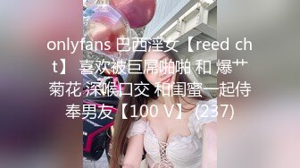 onlyfans 巴西淫女【reed cht】 喜欢被巨屌啪啪 和 爆艹菊花 深喉口交 和闺蜜一起侍奉男友【100 V】 (237)