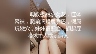 ❤️❤️调教极品小女友，连体网袜，胸前滴蜡扇嘴巴，假屌玩嫩穴，妹妹很配合，翘起屁股求主人操，后入