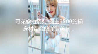 寻花偷拍系列-男主3500约操身材苗窕的洋装美女…