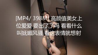 [MP4/ 398M] 高颜值美女上位爱爱 要出了了吗 看看什么叫妩媚风骚 看这表情就想射