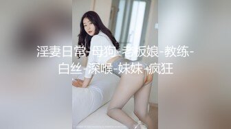 淫妻日常-母狗-老板娘-教练-白丝-深喉-妹妹-疯狂