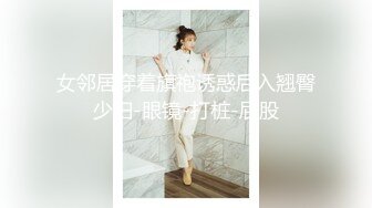 女邻居穿着旗袍诱惑后入翘臀少妇-眼镜-打桩-屁股