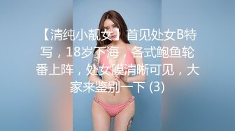 【清纯小靓女】首见处女B特写，18岁下海，各式鲍鱼轮番上阵，处女膜清晰可见，大家来鉴别一下 (3)