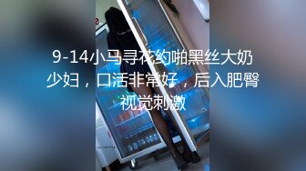 9-14小马寻花约啪黑丝大奶少妇，口活非常好，后入肥臀视觉刺激