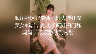 海角社区??最新强奸大神狂操美女邻居，她儿子疯狂拍门喊妈妈，叔叔激动到内射