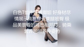 白色T恤牛仔裤御姐 好身材尽情展示高挑修长美腿翘臀 极品美景看的鸡巴硬邦邦，骑乘套弄啪啪多种姿势