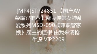 [MP4]STP24851 【国产AV荣耀??推荐】麻豆传媒女神乱爱系列MSD-090《兼职管家娘》雇主的巨根 由我来清枪 牛逼 VIP2209