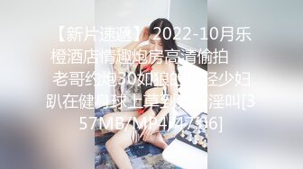 【新片速遞】 2022-10月乐橙酒店情趣炮房高清偷拍❤️老哥约炮30如狼的年轻少妇趴在健身球上草到尖声淫叫[357MB/MP4/47:06]