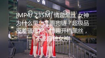 [MP4/ 235M] 情趣黑丝 女神为什么带上项圈狗链？超极品反差骚母狗，情趣开档黑丝，不愿意做女神