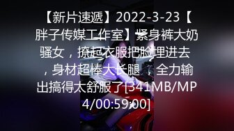 【新片速遞】2022-3-23【胖子传媒工作室】紧身裤大奶骚女，撩起衣服把脸埋进去 ，身材超棒大长腿 ，全力输出搞得太舒服了[341MB/MP4/00:59:00]