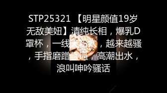 STP25321 【明星颜值19岁无敌美妞】清纯长相，爆乳D罩杯，一线天粉穴，越来越骚，手指磨蹭骚逼，高潮出水，浪叫呻吟骚话