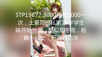 STP15677 3000包夜1000一次，土豪哥的私家18岁学生妹开始外卖，酷似周冬雨，粉嫩小仙女，已调教完毕