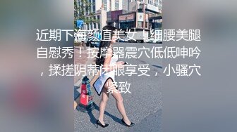 近期下海颜值美女！细腰美腿自慰秀！按摩器震穴低低呻吟，揉搓阴蒂闭眼享受，小骚穴紧致